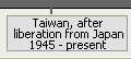 Taiwan, after liberation from Japan 	1945 – present